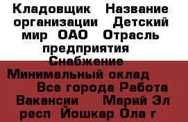 Кладовщик › Название организации ­ Детский мир, ОАО › Отрасль предприятия ­ Снабжение › Минимальный оклад ­ 25 000 - Все города Работа » Вакансии   . Марий Эл респ.,Йошкар-Ола г.